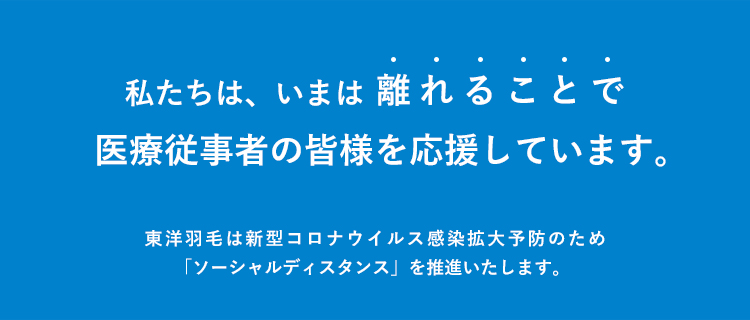 東洋羽毛は、いまは離れることで医療従事者の皆様を応援しています。